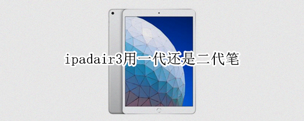 ipadair3用一代还是二代笔 ipadair3用一代笔吗