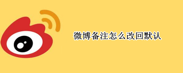 微博备注怎么改回默认 微博备注怎么改回来