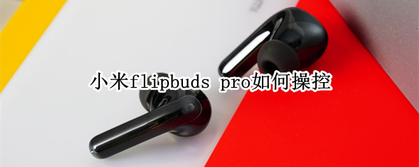 小米flipbuds 小米flipbuds pro怎么配对