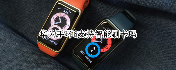 华为手环6支持智能刷卡吗（华为手环6支持智能刷卡吗）
