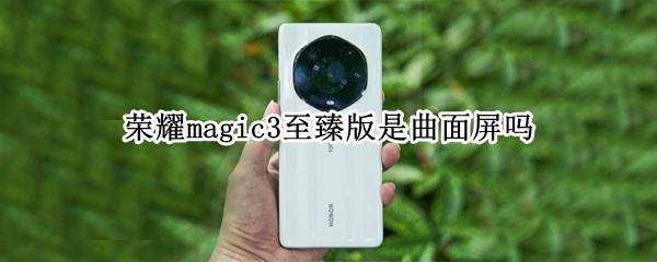 荣耀magic3至臻版是曲面屏吗 荣耀magic3至臻版是曲面屏吗还是直屏