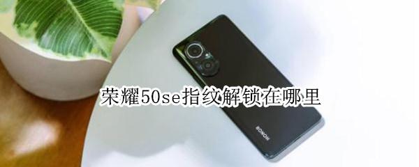 荣耀50se指纹解锁在哪里 荣耀50se指纹解锁在哪里设置