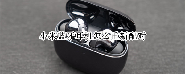 小米蓝牙耳机怎么重新配对 小米蓝牙耳机怎么重新配对华为手机