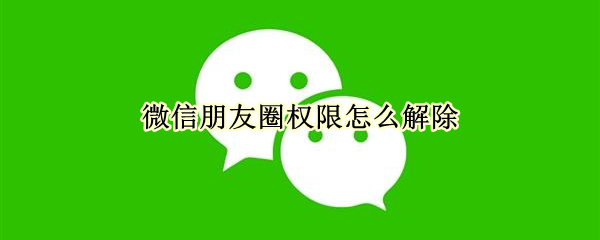 微信朋友圈权限怎么解除 微信朋友圈权限怎么解除设置