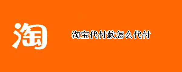 淘宝代付款怎么代付 淘宝代付款怎么代付不了