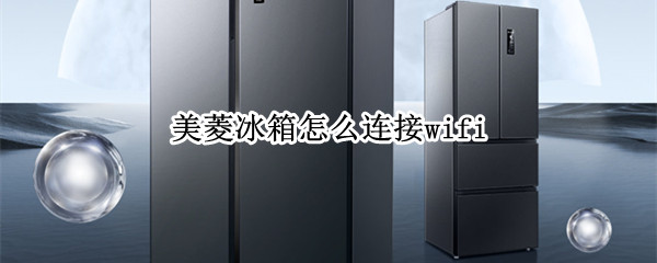 美菱冰箱怎么连接wifi（美菱冰箱怎么连接天猫精灵）