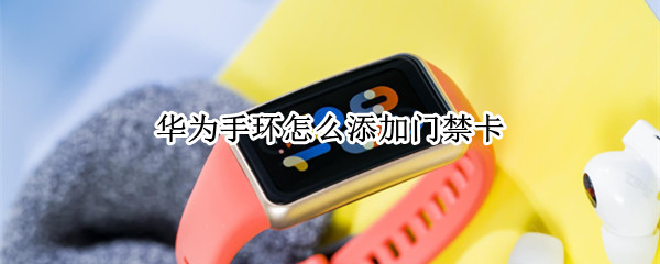 华为手环怎么添加门禁卡（华为手环怎么添加门禁卡到手机）