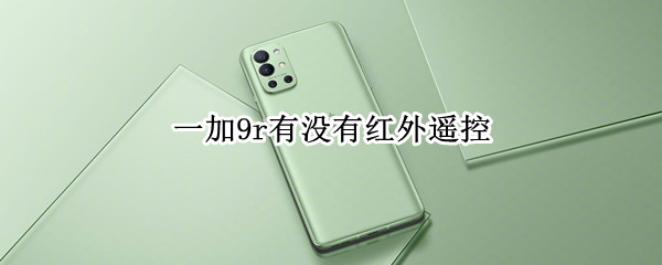 一加9r有没有红外遥控 一加9r有没有红外遥控