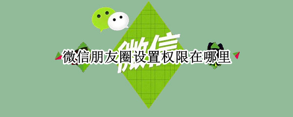 微信设置朋友圈权限在哪里设置 微信设置朋友圈权限在哪里设置的