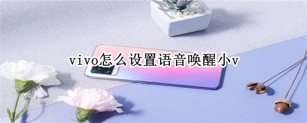 vivo怎么设置语音唤醒小v 华为如何设置语音唤醒小艺
