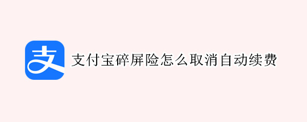 支付宝碎屏险怎么取消自动续费（支付宝碎屏险取消自动续费后可以申请理赔吗）