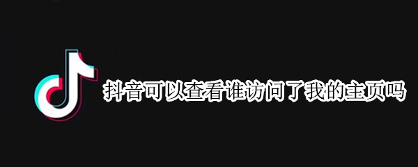 抖音可以查看谁访问了我的主页吗 抖音可以查看谁访问了我的主页吗