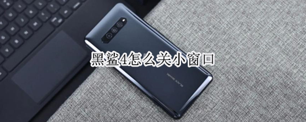 黑鲨4怎么关小窗口（黑鲨4怎么关闭小窗口）