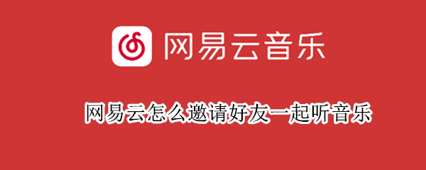 网易云怎么邀请好友一起听音乐 网易云怎么邀请好友一起听音乐的