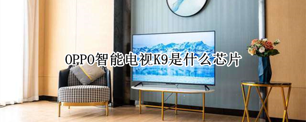 OPPO智能电视K9是什么芯片（oppoK9电视参数）
