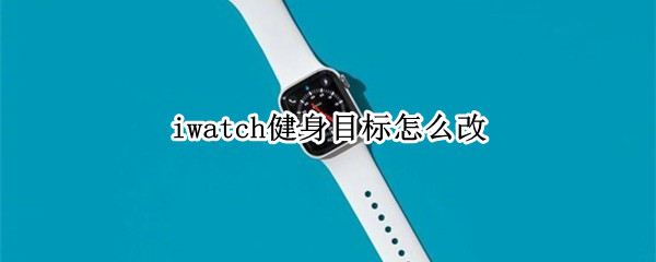 iwatch健身目标怎么改（iwatch健身目标改了以前的数据还在吗）