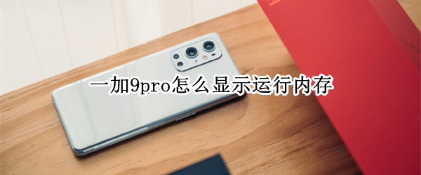 一加9pro怎么显示运行内存 一加9pro怎么显示运行内存占用