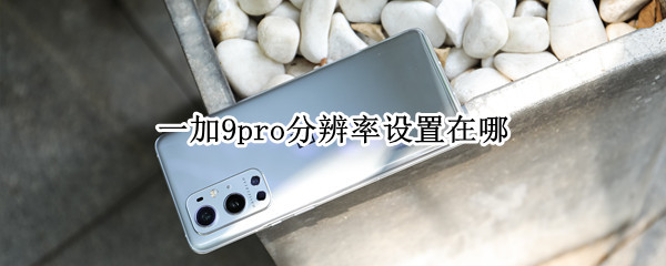 一加9pro分辨率设置在哪（一加9r屏幕分辨率在哪里）