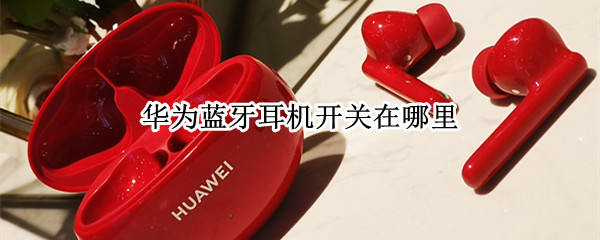华为蓝牙耳机开关在哪里（华为蓝牙无线耳机的开关在哪里）