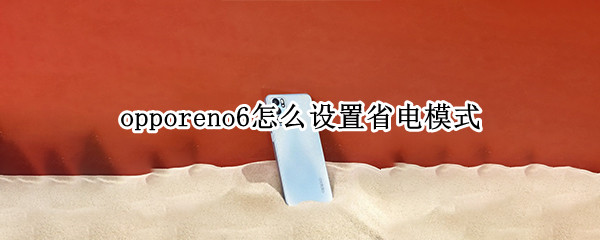 opporeno6怎么设置省电模式（opporeno6省电模式怎么关）