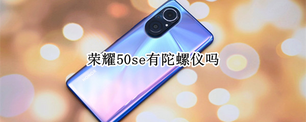 荣耀50se有陀螺仪吗（荣耀50se有陀螺仪吗?）