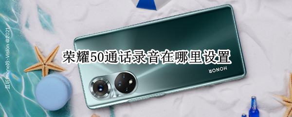 荣耀50通话录音在哪里设置 荣耀50通话录音在哪里设置的