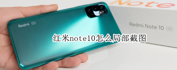 红米note10怎么局部截图 红米note10怎么局部截屏