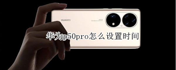 华为p50pro怎么设置时间（华为p50pro怎么设置时间24小时制）