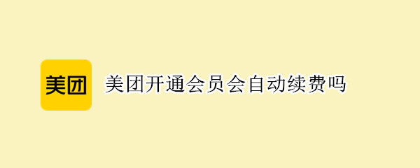 美团开通会员会自动续费吗 美团开通会员会自动续费吗如何关闭