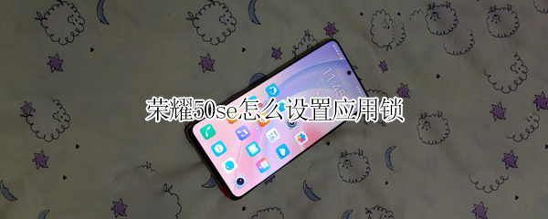 荣耀50se怎么设置应用锁 荣耀50se怎么设置应用锁屏密码