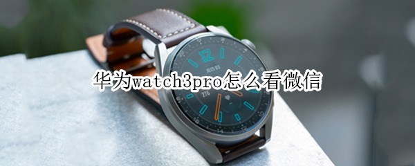 华为watch3pro怎么看微信 华为watch3pro怎么看微信图片