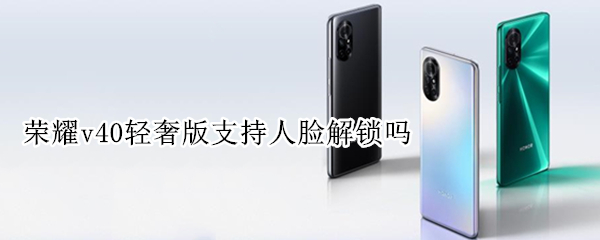 荣耀v40轻奢版支持人脸解锁吗 荣耀v40轻奢版支持人脸解锁吗