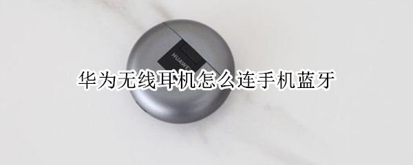 华为无线耳机怎么连手机蓝牙 华为的无线蓝牙耳机怎么连