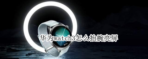 华为watch3怎么抬腕亮屏（华为watch3抬腕亮屏怎么设置）