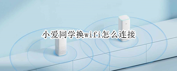小爱同学换wifi怎么连接 小爱同学换wifi怎么连接电脑