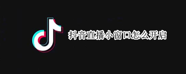 抖音直播小窗口怎么开启（抖音直播小窗口怎么开启视频）