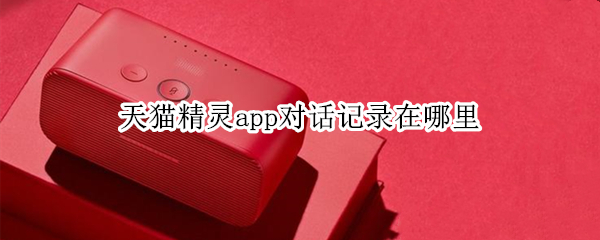 天猫精灵app对话记录在哪里（天猫精灵app对话记录在哪里找）