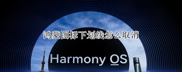 鸿蒙图标下划线怎么取消 鸿蒙图标下划线怎么取消掉