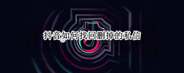 抖音如何找回删掉的私信（抖音如何找回删掉的私信,几率大吗）