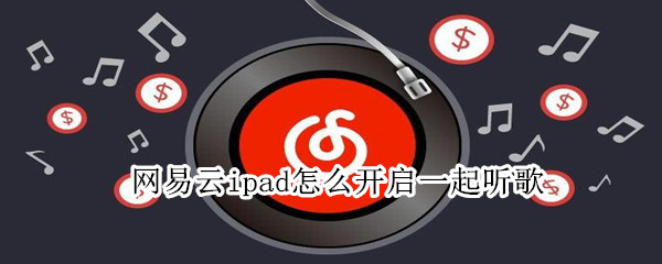 网易云ipad怎么开启一起听歌 网易云用ipad怎么一起听歌
