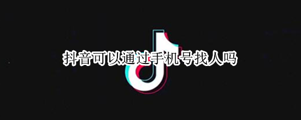 抖音可以通过手机号找人吗 抖音可以通过手机号找人吗知乎