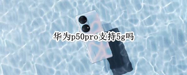 华为p50pro支持5g吗（华为p50pro支持5G网络吗）