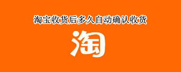 淘宝收货后多久自动确认收货（淘宝收货后多久自动确认收货有影响么）