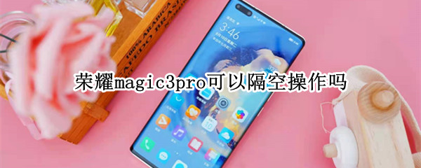 荣耀magic3pro可以隔空操作吗 荣耀magic3能隔空操作吗