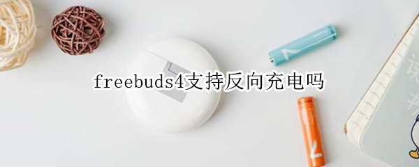 freebuds4支持反向充电吗（freebuds4可以反向充电吗）