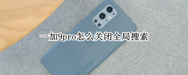一加9pro怎么关闭全局搜索 一加9pro怎么关闭全局搜索框