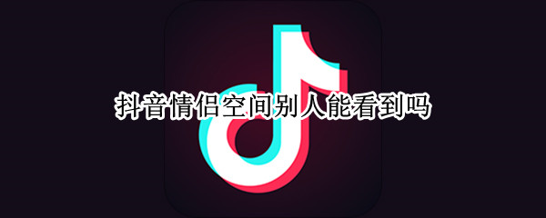抖音情侣空间别人能看到吗 抖音情侣空间别人能看到吗怎么设置