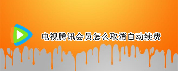 电视腾讯会员怎么取消自动续费（电视腾讯会员怎么取消自动续费笫一步怎么搞）