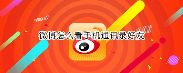 微博怎么看手机通讯录好友 微博怎么看手机通讯录好友2021
