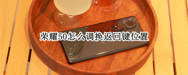 荣耀50怎么调换返回键位置（荣耀50怎么把返回键调出来）
